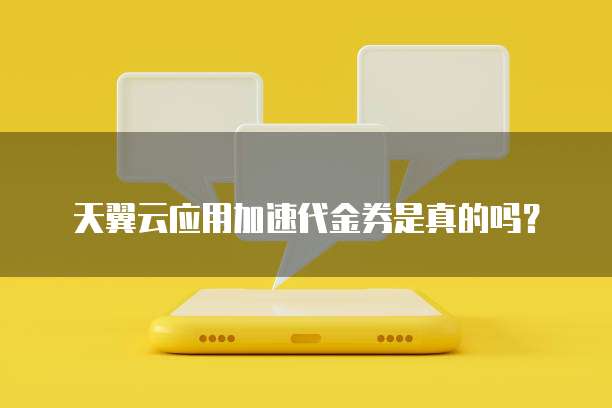天翼云应用加速代金券是真的吗？
