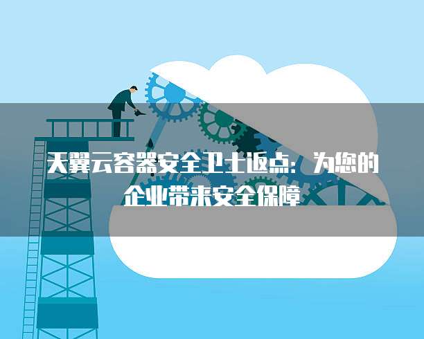天翼云容器安全卫士返点:为您的企业带来安全保障