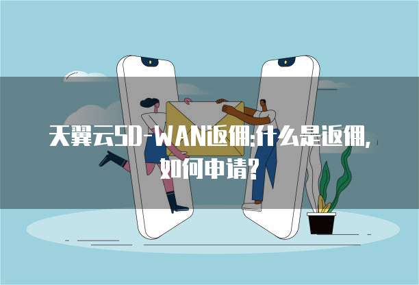 天翼云SD-WAN返佣:什么是返佣,如何申请?