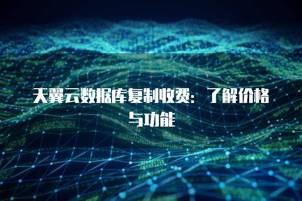 天翼云数据库复制收费:了解价格与功能