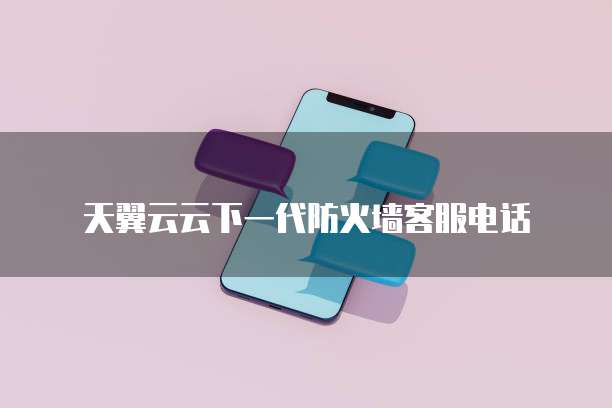 天翼云云下一代防火墙客服电话