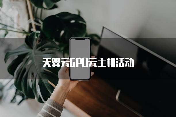 天翼云GPU云主机活动