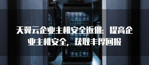 天翼云企业主机安全返佣:提高企业主机安全,获取丰厚回报