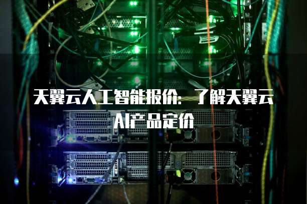 天翼云人工智能报价：了解天翼云AI产品定价