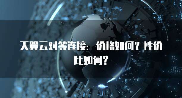天翼云对等连接：价格如何？性价比如何？