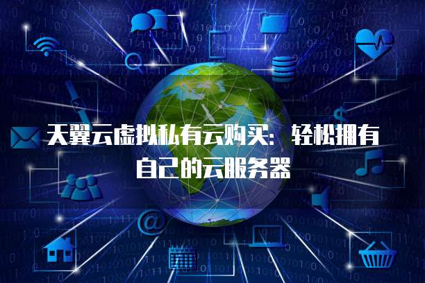 天翼云虚拟私有云购买:轻松拥有自己的云服务器