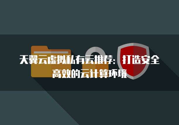 天翼云虚拟私有云推荐:打造安全高效的云计算环境