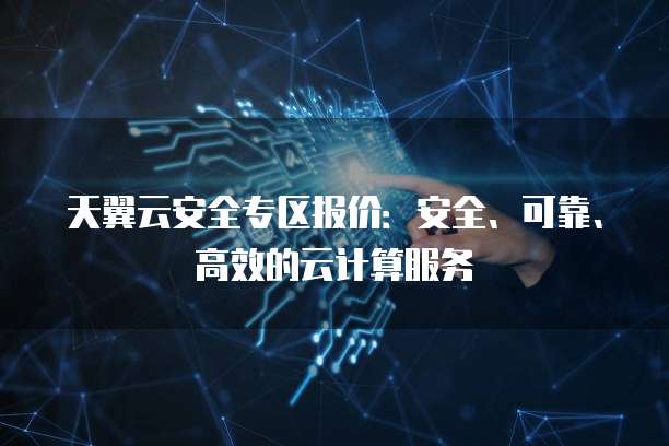 天翼云安全专区报价:安全、可靠、高效的云计算服务