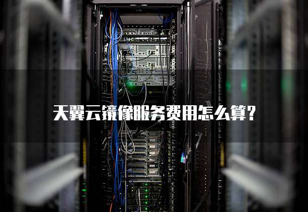 天翼云镜像服务费用怎么算?