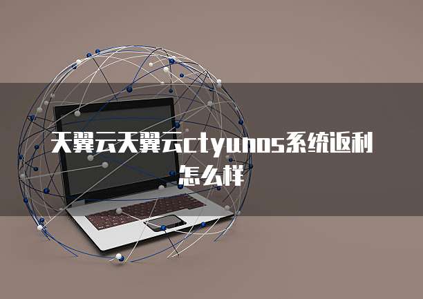 天翼云天翼云ctyunos系统返利怎么样