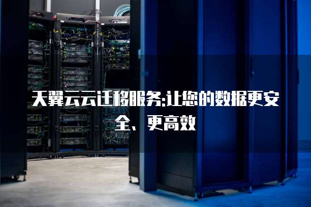 天翼云云迁移服务:让您的数据更安全、更高效
