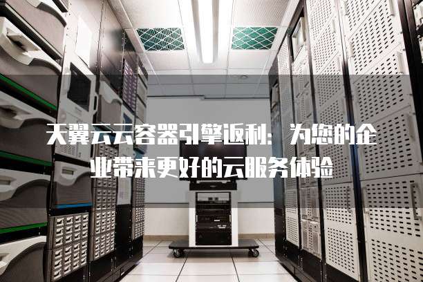天翼云云容器引擎返利:为您的企业带来更好的云服务体验