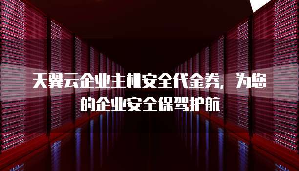 天翼云企业主机安全代金券,为您的企业安全保驾护航