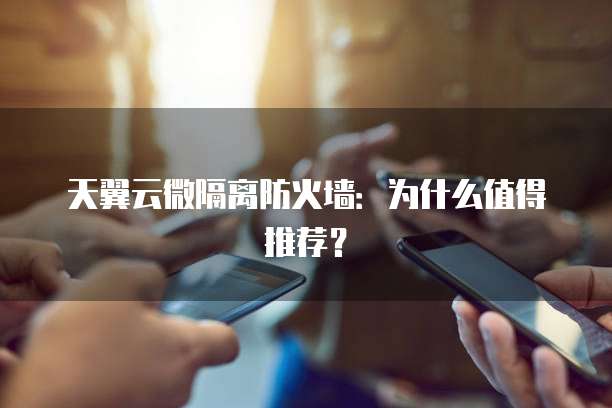 天翼云微隔离防火墙：为什么值得推荐？