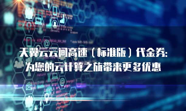 天翼云云间高速(标准版)代金券:为您的云计算之旅带来更多优惠