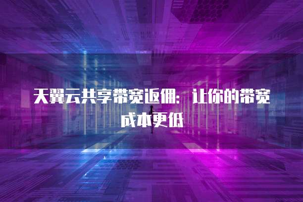 天翼云共享带宽返佣:让你的带宽成本更低