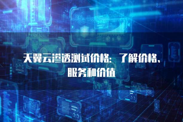 天翼云渗透测试价格:了解价格、服务和价值