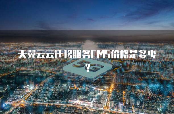 天翼云云迁移服务CMS价格是多少?