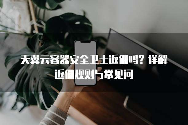 天翼云容器安全卫士返佣吗?详解返佣规则与常见问