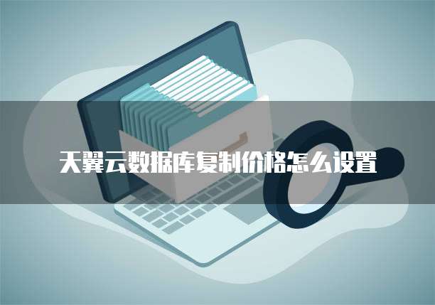 天翼云数据库复制价格怎么设置