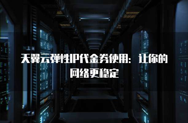 天翼云弹性IP代金券使用:让你的网络更稳定