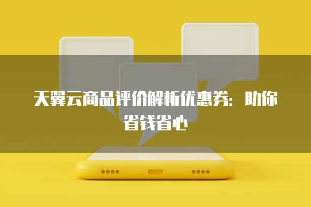 天翼云商品评价解析优惠券:助你省钱省心