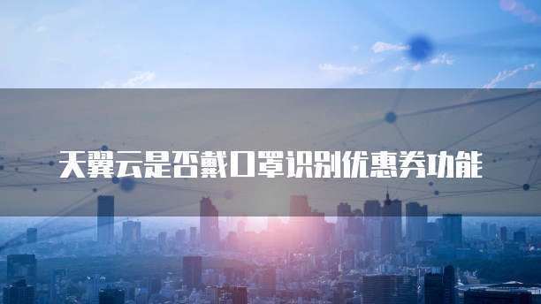 天翼云是否戴口罩识别优惠券功能