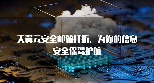 天翼云安全邮箱打折,为你的信息安全保驾护航