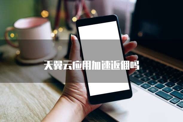 天翼云应用加速返佣吗