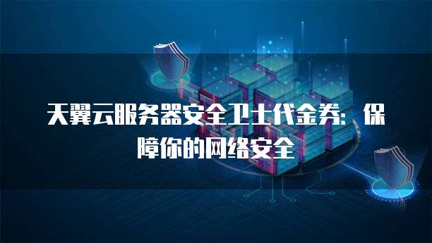 天翼云服务器安全卫士代金券:保障你的网络安全