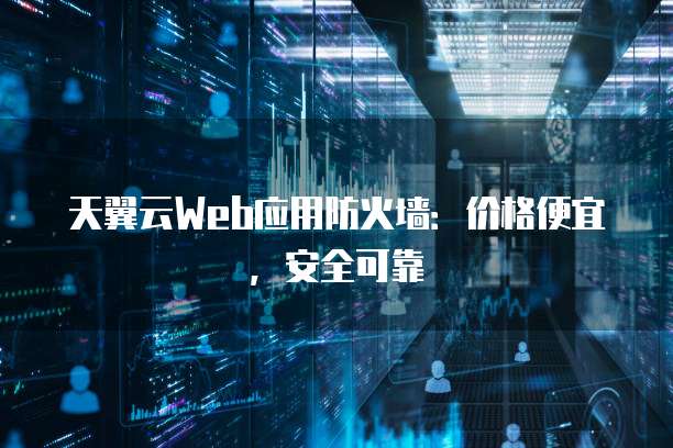 天翼云Web应用防火墙:价格便宜,安全可靠