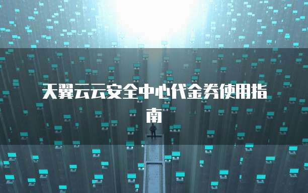天翼云云安全中心代金券使用指南