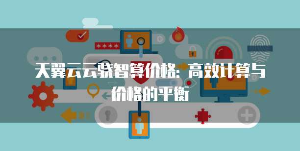 天翼云云骁智算价格: 高效计算与价格的平衡