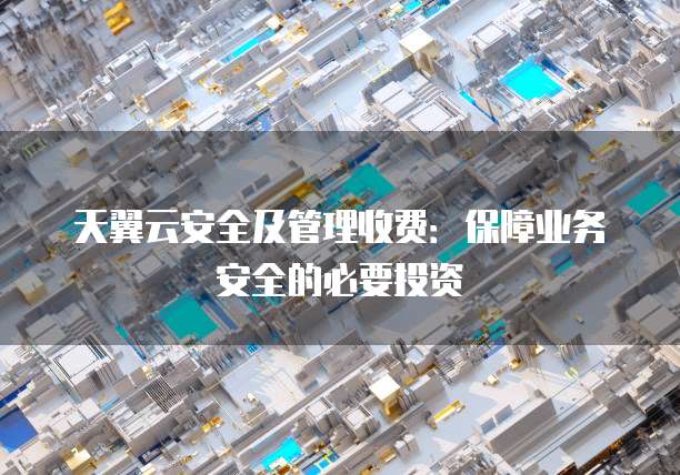 天翼云安全及管理收费:保障业务安全的必要投资