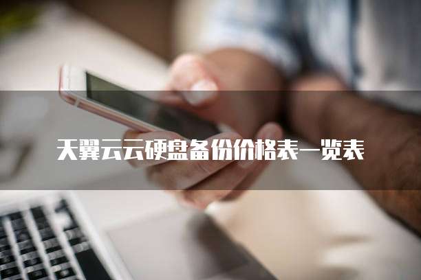 天翼云云硬盘备份价格表一览表