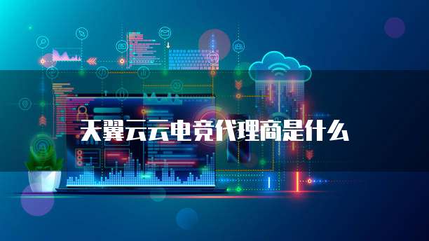天翼云云电竞代理商是什么