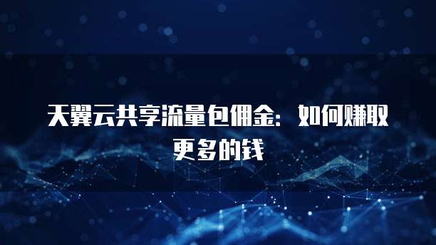 天翼云共享流量包佣金:如何赚取更多的钱