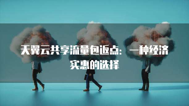 天翼云共享流量包返点:一种经济实惠的选择