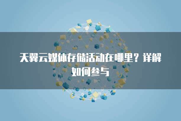 天翼云媒体存储活动在哪里？详解如何参与