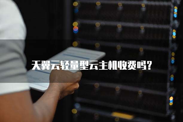 天翼云轻量型云主机收费吗?