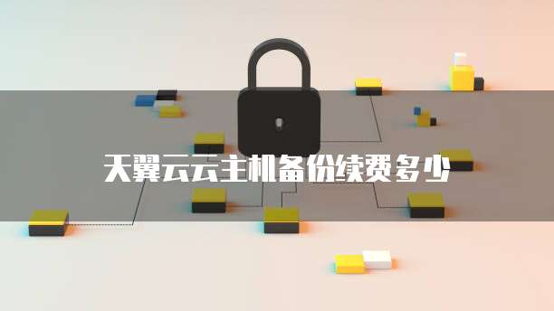 天翼云云主机备份续费多少