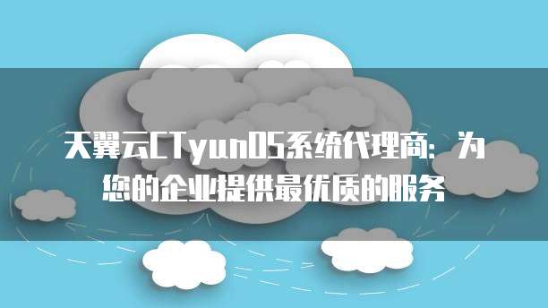 天翼云CTyunOS系统代理商:为您的企业提供最优质的服务