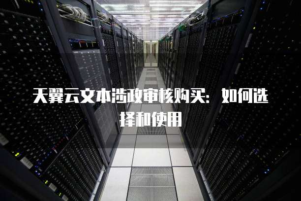 天翼云文本涉政审核购买:如何选择和使用
