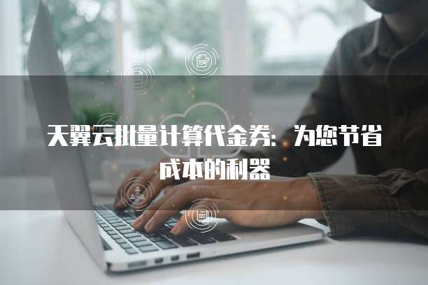 天翼云批量计算代金券:为您节省成本的利器
