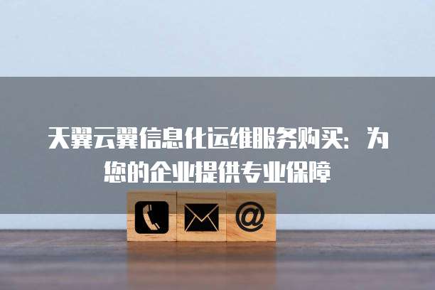 天翼云翼信息化运维服务购买:为您的企业提供专业保障