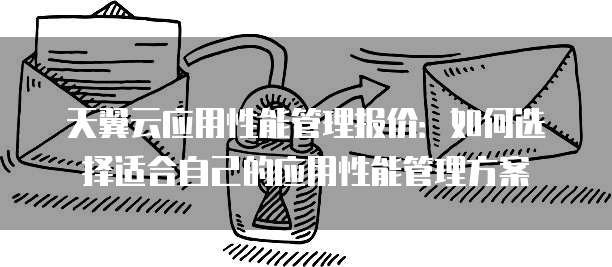 天翼云应用性能管理报价:如何选择适合自己的应用性能管理方案