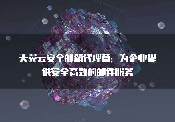 天翼云安全邮箱代理商：为企业提供安全高效的邮件服务