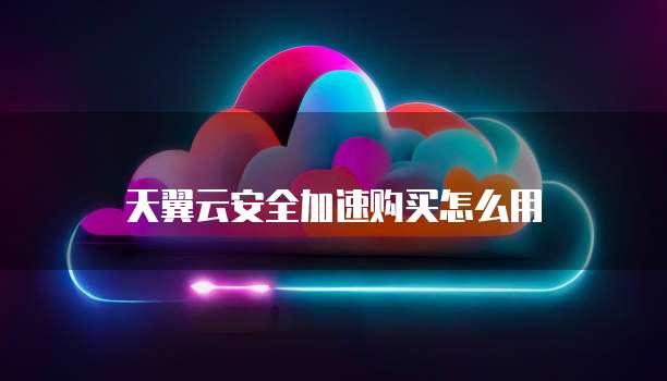 天翼云安全加速购买怎么用