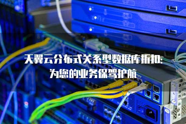天翼云分布式关系型数据库折扣:为您的业务保驾护航
