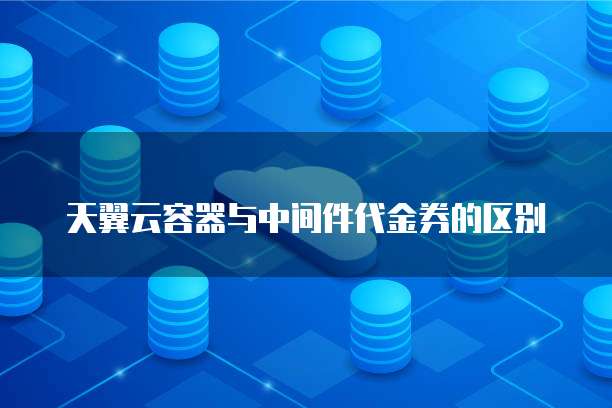 天翼云容器与中间件代金券的区别